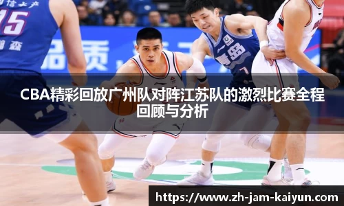 CBA精彩回放广州队对阵江苏队的激烈比赛全程回顾与分析