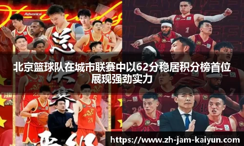 北京篮球队在城市联赛中以62分稳居积分榜首位展现强劲实力
