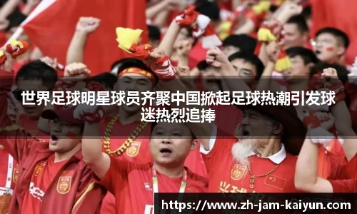 世界足球明星球员齐聚中国掀起足球热潮引发球迷热烈追捧